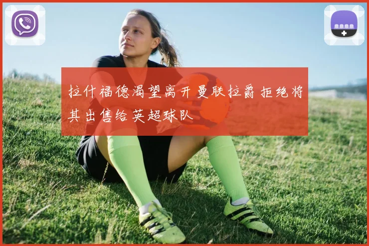 拉什福德渴望离开曼联拉爵拒绝将其出售给英超球队