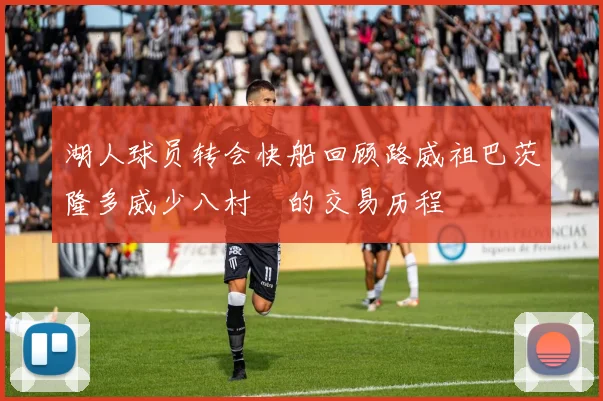 湖人球员转会快船回顾路威祖巴茨隆多威少八村塁的交易历程