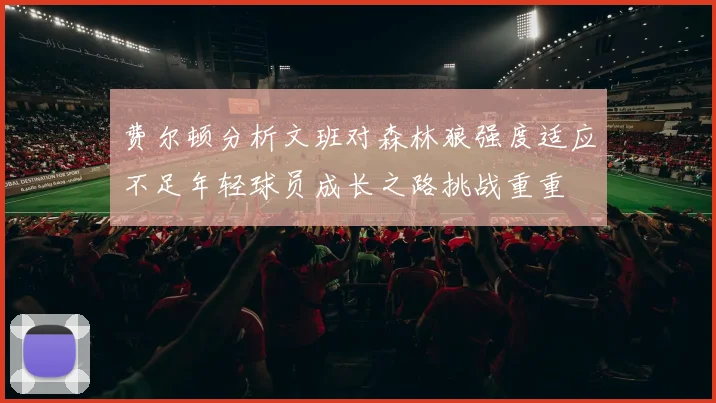 费尔顿分析文班对森林狼强度适应不足年轻球员成长之路挑战重重