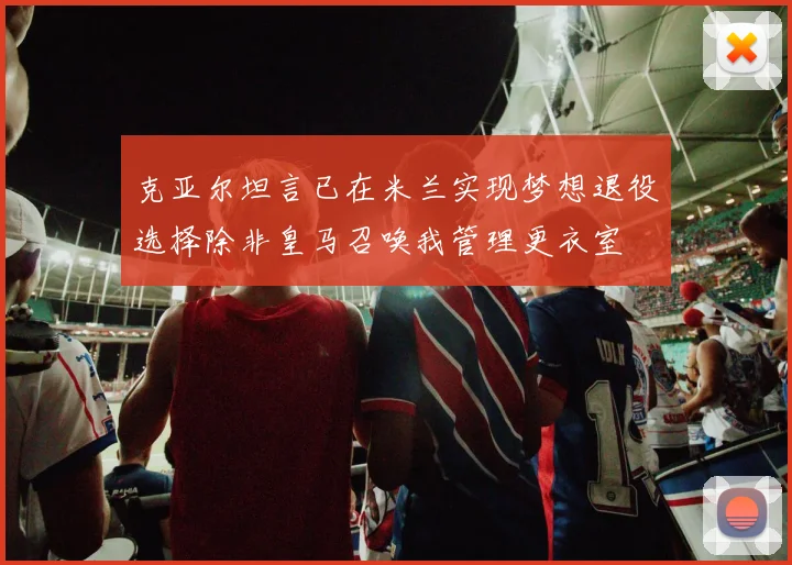 克亚尔坦言已在米兰实现梦想退役选择除非皇马召唤我管理更衣室