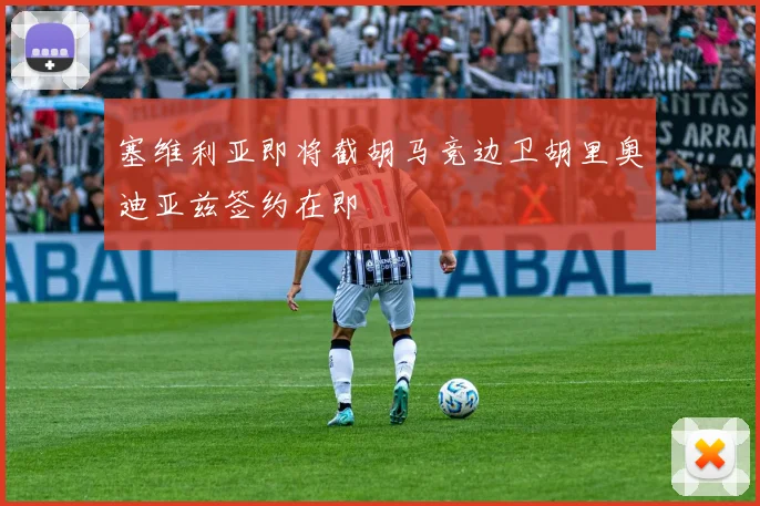 塞维利亚即将截胡马竞边卫胡里奥迪亚兹签约在即