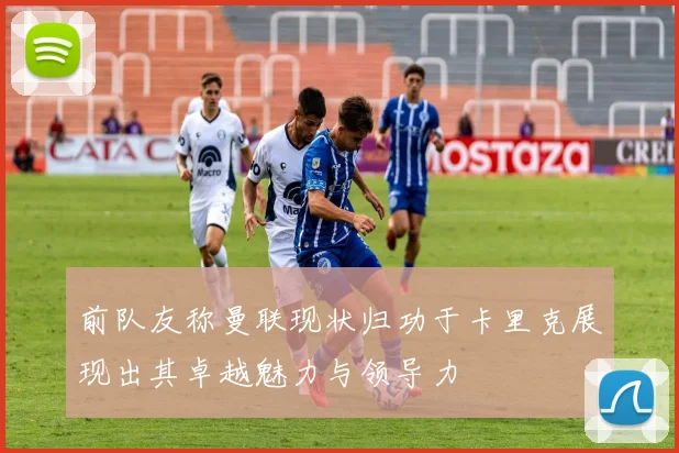 前队友称曼联现状归功于卡里克展现出其卓越魅力与领导力