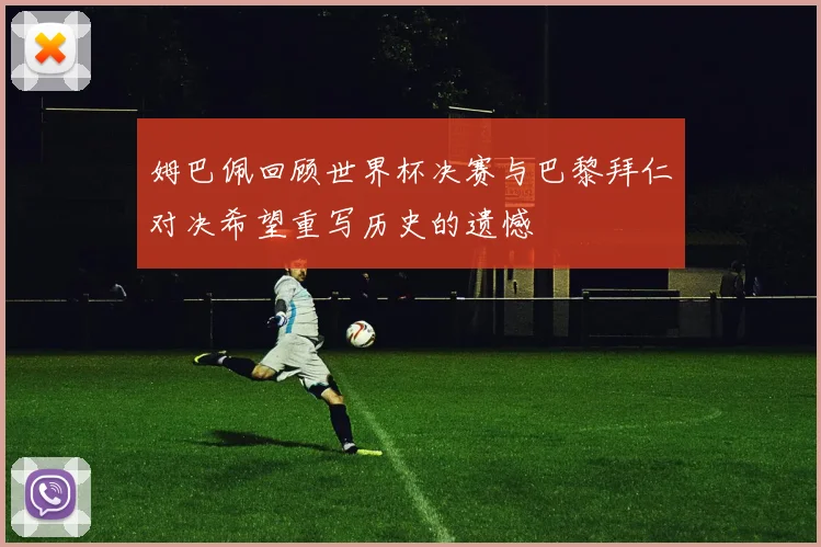 姆巴佩回顾世界杯决赛与巴黎拜仁对决希望重写历史的遗憾