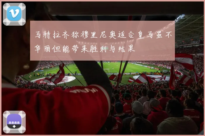 马特拉齐称穆里尼奥适合皇马虽不华丽但能带来胜利与结果