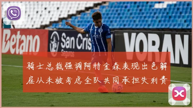 骑士总裁强调阿特金森表现出色解雇从未被考虑全队共同承担失利责任