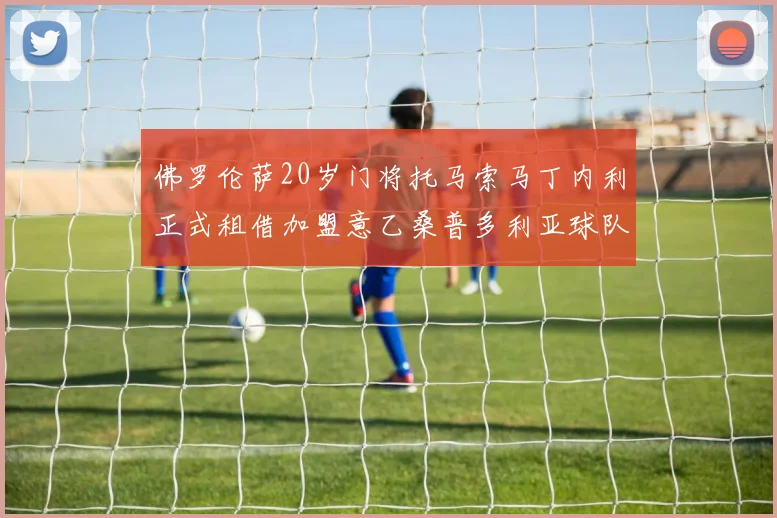 佛罗伦萨20岁门将托马索马丁内利正式租借加盟意乙桑普多利亚球队