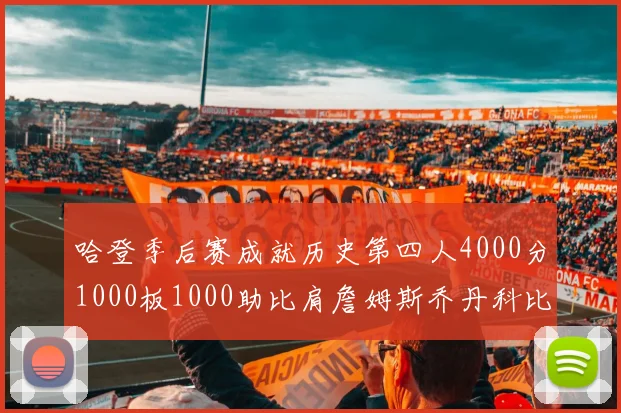 哈登季后赛成就历史第四人4000分1000板1000助比肩詹姆斯乔丹科比