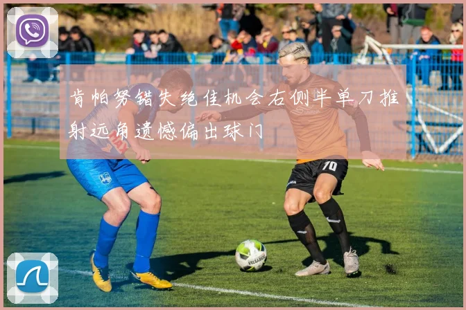 肯帕努错失绝佳机会右侧半单刀推射远角遗憾偏出球门