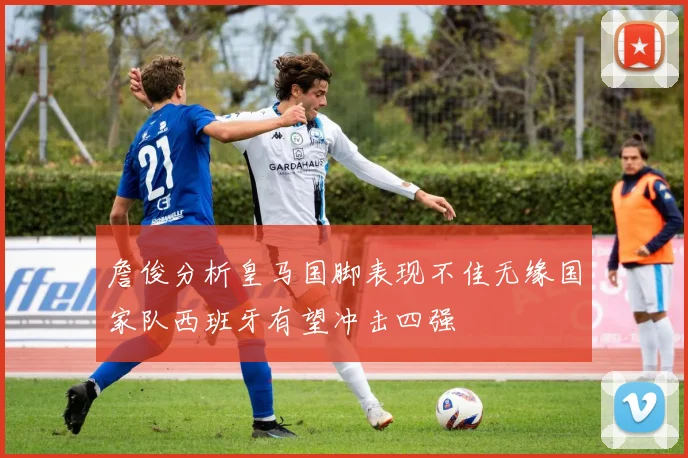 詹俊分析皇马国脚表现不佳无缘国家队西班牙有望冲击四强