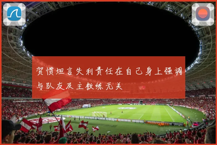 贺惯坦言失利责任在自己身上强调与队友及主教练无关