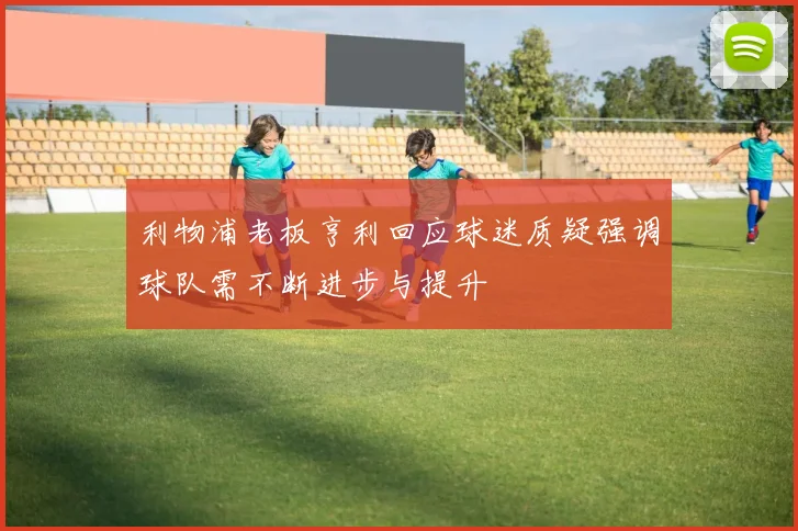 利物浦老板亨利回应球迷质疑强调球队需不断进步与提升