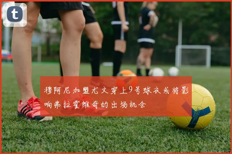 穆阿尼加盟尤文穿上9号球衣或将影响弗拉霍维奇的出场机会