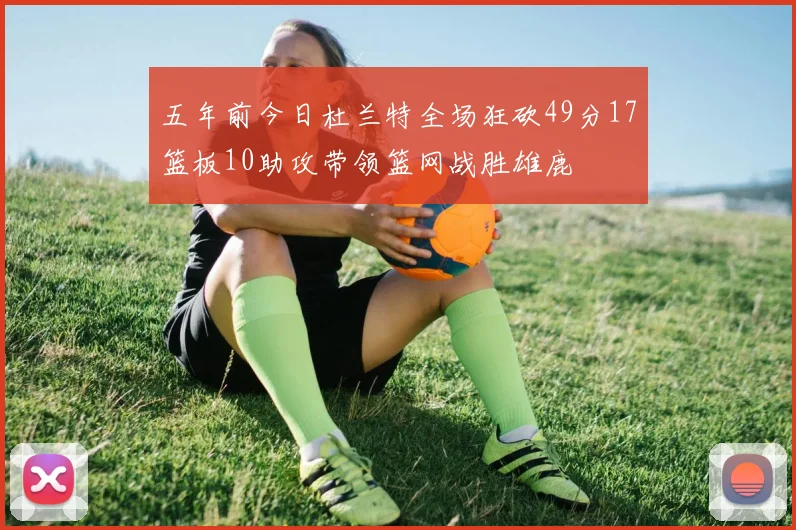五年前今日杜兰特全场狂砍49分17篮板10助攻带领篮网战胜雄鹿