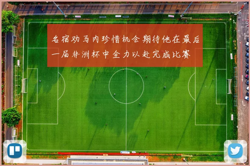 名宿劝马内珍惜机会期待他在最后一届非洲杯中全力以赴完成比赛