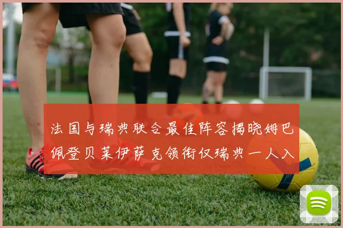 法国与瑞典联合最佳阵容揭晓姆巴佩登贝莱伊萨克领衔仅瑞典一人入选