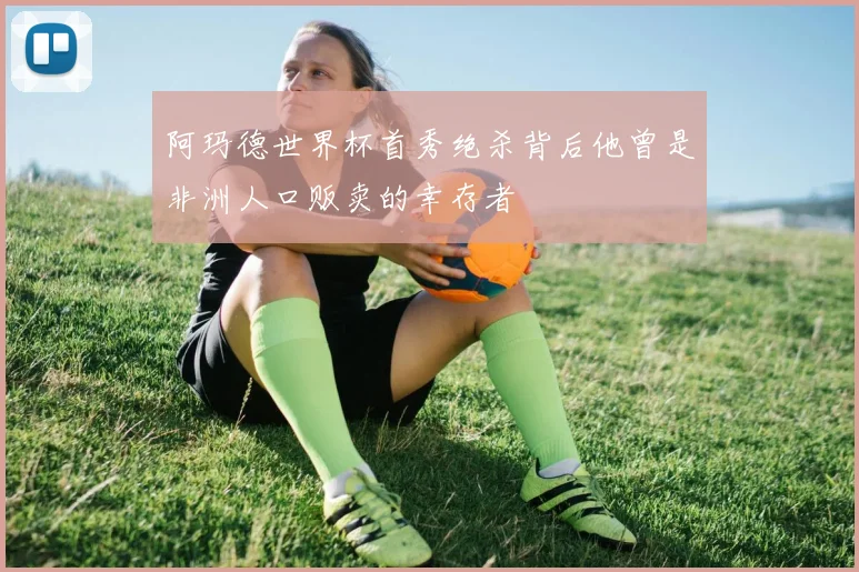 阿玛德世界杯首秀绝杀背后他曾是非洲人口贩卖的幸存者
