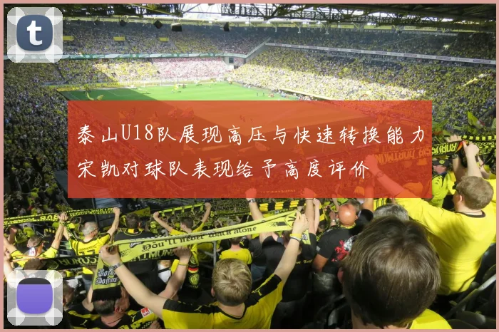 泰山U18队展现高压与快速转换能力宋凯对球队表现给予高度评价