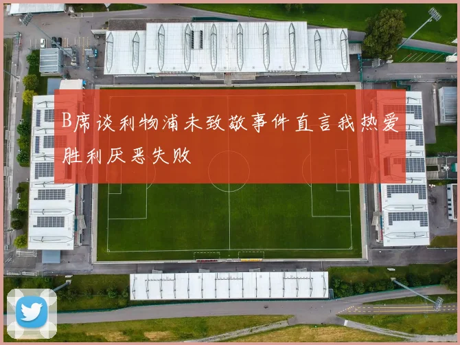 B席谈利物浦未致敬事件直言我热爱胜利厌恶失败