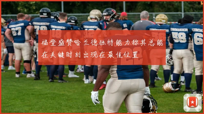 福登盛赞哈兰德独特能力称其总能在关键时刻出现在最佳位置