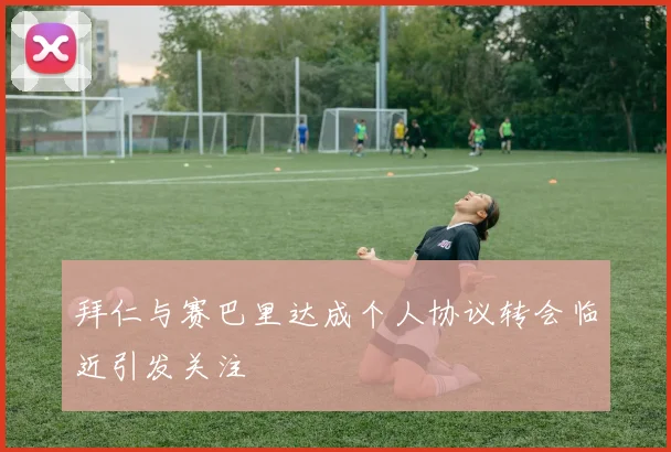 拜仁与赛巴里达成个人协议转会临近引发关注
