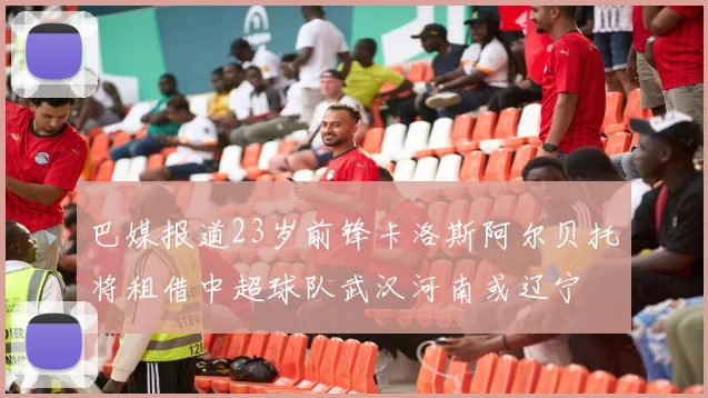 巴媒报道23岁前锋卡洛斯阿尔贝托将租借中超球队武汉河南或辽宁