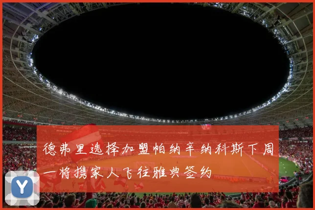 德弗里选择加盟帕纳辛纳科斯下周一将携家人飞往雅典签约