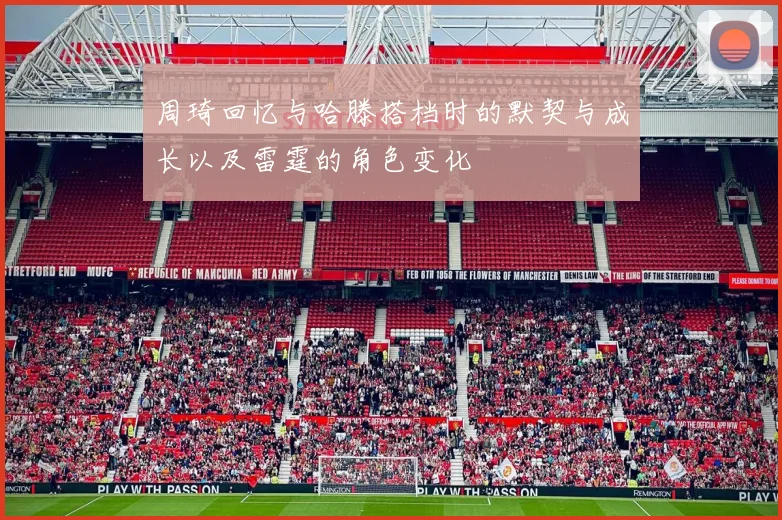 周琦回忆与哈滕搭档时的默契与成长以及雷霆的角色变化