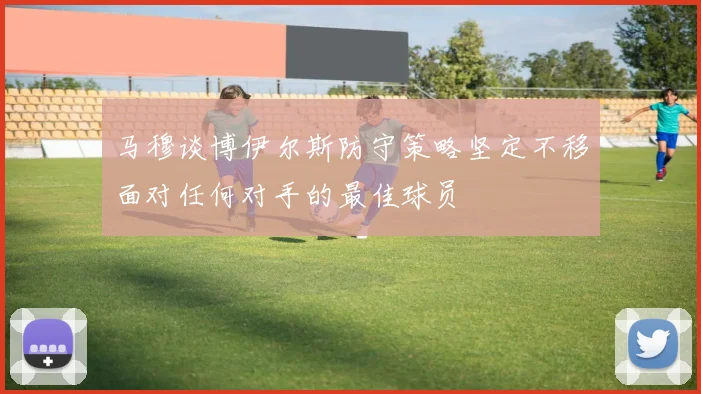 马穆谈博伊尔斯防守策略坚定不移面对任何对手的最佳球员