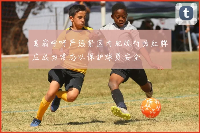 基翁呼吁严惩禁区内犯规行为红牌应成为常态以保护球员安全
