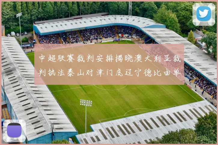 中超联赛裁判安排揭晓澳大利亚裁判执法泰山对津门虎辽宁德比由单丹奥主裁