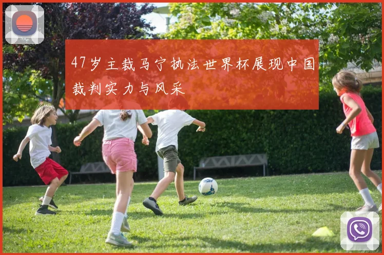 47岁主裁马宁执法世界杯展现中国裁判实力与风采