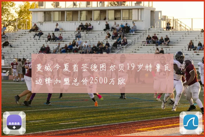 曼城今夏首签德图尔贝19岁特鲁瓦边锋加盟总价2500万欧