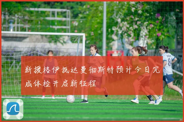 新援格伊抵达曼彻斯特预计今日完成体检开启新征程